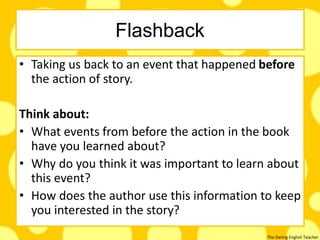 The Daring English Teacher
Flashback
• Taking us back to an event that happened before
the action of story.
Think about:
• What events from before the action in the book
have you learned about?
• Why do you think it was important to learn about
this event?
• How does the author use this information to keep
you interested in the story?
 
