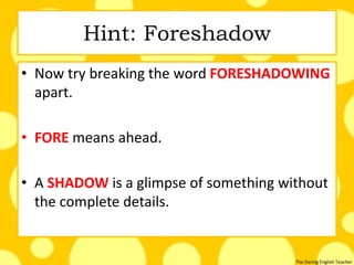 The Daring English Teacher
Hint: Foreshadow
• Now try breaking the word FORESHADOWING
apart.
• FORE means ahead.
• A SHADOW is a glimpse of something without
the complete details.
 