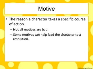 The Daring English Teacher
Motive
• The reason a character takes a specific course
of action.
– Not all motives are bad.
– Some motives can help lead the character to a
resolution.
 