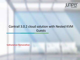 Contrail 3.0.2 cloud solution with Nested KVM
Guests
Sethuraman Ramanathan
 
