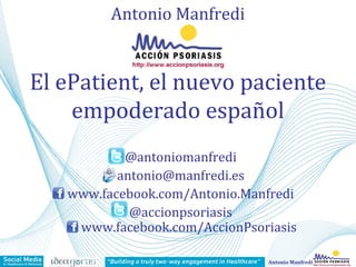 Antonio Manfredi
Antonio Manfredi
El ePatient, el nuevo paciente
empoderado español
@antoniomanfredi
antonio@manfredi.es
www.facebook.com/Antonio.Manfredi
@accionpsoriasis
www.facebook.com/AccionPsoriasis
 