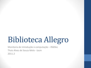 Biblioteca Allegro
Monitoria de Introdução à computação – if669ec
Thais Alves de Souza Melo - tasm
2011.2

 