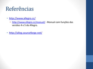 Referências
• http://www.allegro.cc/
• http://www.allegro.cc/manual/ - Manual com funções das
versões 4 e 5 do Allegro.

• http://alleg.sourceforge.net/

 