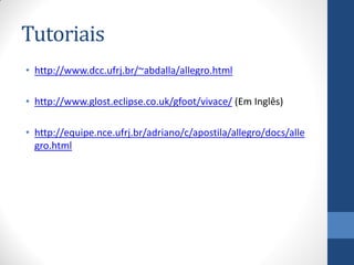 Tutoriais
• http://www.dcc.ufrj.br/~abdalla/allegro.html
• http://www.glost.eclipse.co.uk/gfoot/vivace/ (Em Inglês)
• http://equipe.nce.ufrj.br/adriano/c/apostila/allegro/docs/alle
gro.html

 