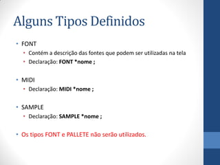 Alguns Tipos Definidos
• FONT
• Contém a descrição das fontes que podem ser utilizadas na tela
• Declaração: FONT *nome ;

• MIDI
• Declaração: MIDI *nome ;

• SAMPLE
• Declaração: SAMPLE *nome ;

• Os tipos FONT e PALLETE não serão utilizados.

 