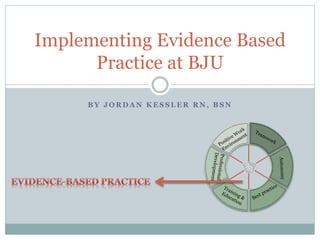 B Y J O R D A N K E S S L E R R N , B S N
Implementing Evidence Based
Practice at BJU
 