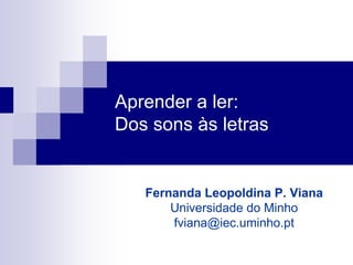 Aprender a ler:
Dos sons às letras


   Fernanda Leopoldina P. Viana
       Universidade do Minho
       fviana@iec.uminho.pt
 