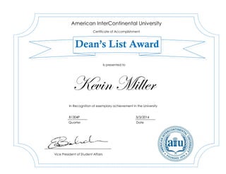 Kevin Miller
B1304P 3/3/2014
American InterContinental University
Certificate of Accomplishment
Dean’s List Award
In Recognition of exemplary achievement in the University
Vice President of Student Affairs
Is presented to
Quarter Date
 