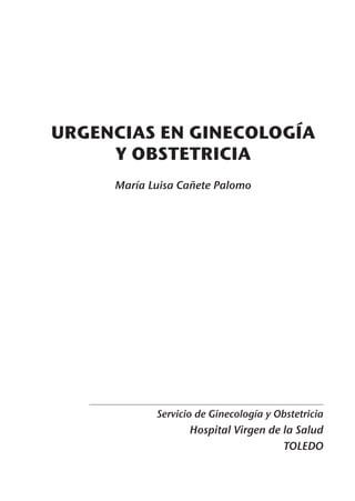 URGENCIAS EN GINECOLOGÍA
     Y OBSTETRICIA
     María Luisa Cañete Palomo




            Servicio de Ginecología y Obstetricia
                   Hospital Virgen de la Salud
                                      TOLEDO
 