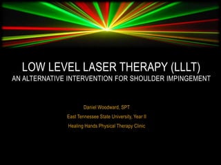 Daniel Woodward, SPT
East Tennessee State University, Year II
Healing Hands Physical Therapy Clinic
LOW LEVEL LASER THERAPY (LLLT)
AN ALTERNATIVE INTERVENTION FOR SHOULDER IMPINGEMENT
 