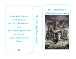 TheLittleMermaid
A mermaid found a
swimming lad
And picked him for her
own,
But in choosing him she
lost herself
And in death she was
found.
The Little Mermaid
ByHansChristianAndersen
 