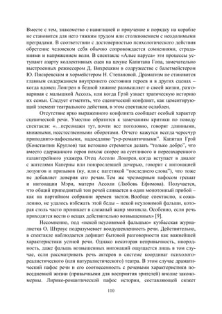110
Вместе с тем, знакомство с навигацией и приучение к порядку на корабле
не становится для него тяжким трудом или столкновением с неодолимыми
преградами. В соответствии с достоверностью психологического действия
обретение человеком себя обычно сопровождается сомнениями, страда-
ниями и напряжением воли. В спектакле «Алые паруса» эти процессы ус-
тупают азарту коллективных сцен на шхуне Капитана Гопа, замечательно
выстроенных режиссером Д. Вихрецким в содружестве с балетмейстером
Ю. Писаревским и хормейстером Н. Степановой. Драматизм не становится
главным содержанием внутреннего состояния героев и в других сценах –
когда вдовец Лонгрен в бедной хижине размышляет о своей жизни, разго-
варивая с малышкой Ассоль, или когда Грэй узнает трагическую историю
их семьи. Следует отметить, что сценический конфликт, как цементирую-
щий элемент театрального действия, в этом спектакле ослаблен.
Отсутствие ярко выраженного конфликта сообщает особый характер
сценической речи. Уместно обратится к замечаниям критики по поводу
спектакля: «…персонажи тут, почти все поголовно, говорят длинными,
книжными, неестественными оборотами. Отчего кажутся всегда чересчур
приподнято-пафосными, надоедливо “р-р-романтичными”. Капитан Грэй
(Константин Круглов) так истошно стремится делать “только добро”, что
вместо сдержанного героя похож скорее на суетливого и пересахаренного
галантерейного ухажера. Отец Ассоли Лонгрен, когда вступает в диалог
с жителями Каперны или повзрослевшей дочерью, говорит с интонацией
лозунгов и призывов (ну, или с патетикой “последнего слова”), что тоже
не добавляет доверия его речам. Тем же чрезмерным пафосом грешат
и интонации Мэри, матери Ассоли (Любовь Ефимова). Получается,
что общий приподнятый тон речей сливается в один монотонный прибой –
как на партийном собрании времен застоя. Вообще спектаклю, к сожа-
лению, не удалось избежать этой беды – некой неуловимой фальши, кото-
рая столь часто проникает в сложный жанр мюзикла. Особенно, если речь
приходится вести о вещах действительно возвышенных» [9].
Несомненно, под «некой неуловимой фальшью» кузбасская журна-
листка О. Штраус подразумевает воодушевленность речи. Действительно,
в спектакле наблюдается дефицит бытовой разговорности как важнейшей
характеристики устной речи. Однако некоторая непривычность, инород-
ность, даже фальшь возвышенных интонаций ощущается лишь в том слу-
чае, если рассматривать речь актеров в системе координат психолого-
реалистического (или натуралистического) театра. В этом случае драмати-
ческий пафос речи и его соотнесенность с речевыми характеристики по-
вседневной жизни (привычными для восприятия зрителей) вполне законо-
мерны. Лирико-романтической пафос истории, составляющей сюжет
Copyright ОАО «ЦКБ «БИБКОМ» & ООО «Aгентство Kнига-Cервис»
 