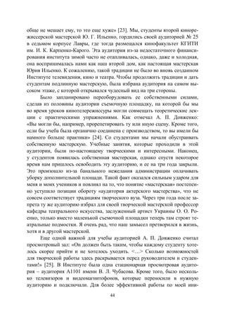 44
обще не мешает ему, то это еще хуже» [23]. Мы, студенты второй киноре-
жиссерской мастерской Ю. Г. Ильенко, гордились своей аудиторией № 25
в седьмом корпусе Лавры, где тогда размещался кинофакультет КГИТИ
им. И. К. Карпенко-Карого. Эта аудитория из-за недостаточного финанси-
рования института зимой часто не отапливалась, однако, даже и холодная,
она воспринималась нами как наш второй дом, как настоящая мастерская
Юрия Ильенко. К сожалению, такой традиции не было во вновь созданном
Институте телевидения, кино и театра. Чтобы продолжить традиции и дать
студентам подлинную мастерскую, была избрана аудитория на самом вы-
соком этаже, с которой открывался чудесный вид на три стороны.
Было запланировано переоборудовать ее собственными силами,
сделав из половины аудитории съемочную площадку, на которой бы мы
во время уроков кинотелережиссуры могли совмещать теоретические лек-
ции с практическими упражнениями. Как отмечал А. П. Довженко:
«Вы могли бы, например, прорепетировать ту или иную сцену. Кроме того,
если бы учеба была органично соединена с производством, то вы имели бы
намного больше практики» [24]. Со студентами мы начали обустраивать
собственную мастерскую. Учебные занятия, которые проходили в этой
аудитории, были по-настоящему творческими и интересными. Наконец,
у студентов появилась собственная мастерская, однако спустя некоторое
время нам пришлось освободить эту аудиторию, и ее на три года закрыли.
Это произошло из-за банального нежелания администрации оплачивать
уборку дополнительной площади. Такой факт оказался сильным ударом для
меня и моих учеников и повлиял на то, что понятие «мастерская» постепен-
но уступило позиции обороту «аудитория актерского мастерства», что не
совсем соответствует традициям творческого вуза. Через три года после за-
прета ту же аудиторию избрал для своей творческой мастерской профессор
кафедры театрального искусства, заслуженный артист Украины О. О. Ро-
енко, только вместо маленькой съемочной площадки теперь там строят те-
атральные подмостки. Я очень рад, что наш замысел претворился в жизнь,
хотя и в другой мастерской.
Еще одной важной для учебы аудиторией А. П. Довженко считал
просмотровый зал: «Он должен быть таким, чтобы каждому студенту хоте-
лось скорее прийти и не хотелось уходить. <…> Сколько возможностей
для творческой работы здесь раскрывается перед руководителем и студен-
тами!» [25]. В Институте была одна стационарная просмотровая аудито-
рия – аудитория А1101 имени В. Л. Чубасова. Кроме того, было несколь-
ко телевизоров и видеомагнитофонов, которые переносили в нужную
аудиторию и подключали. Для более эффективной работы по моей ини-
Copyright ОАО «ЦКБ «БИБКОМ» & ООО «Aгентство Kнига-Cервис»
 