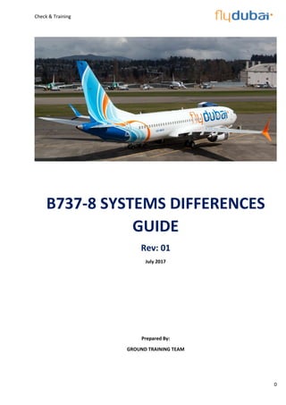 Check & Training
0
B737-8 SYSTEMS DIFFERENCES
GUIDE
Rev: 01
July 2017
Prepared By:
GROUND TRAINING TEAM
 