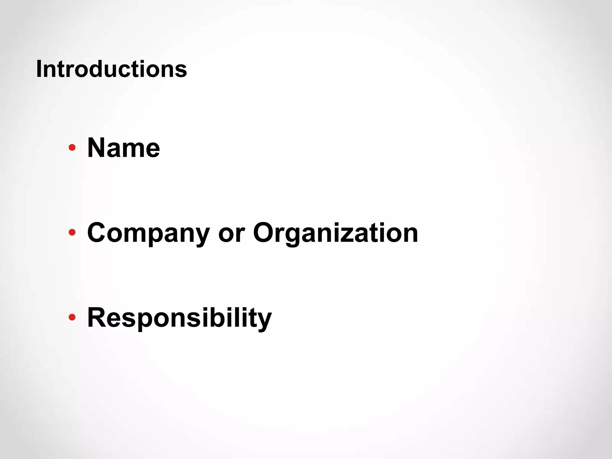 • Name
• Company or Organization
• Responsibility
Introductions
 