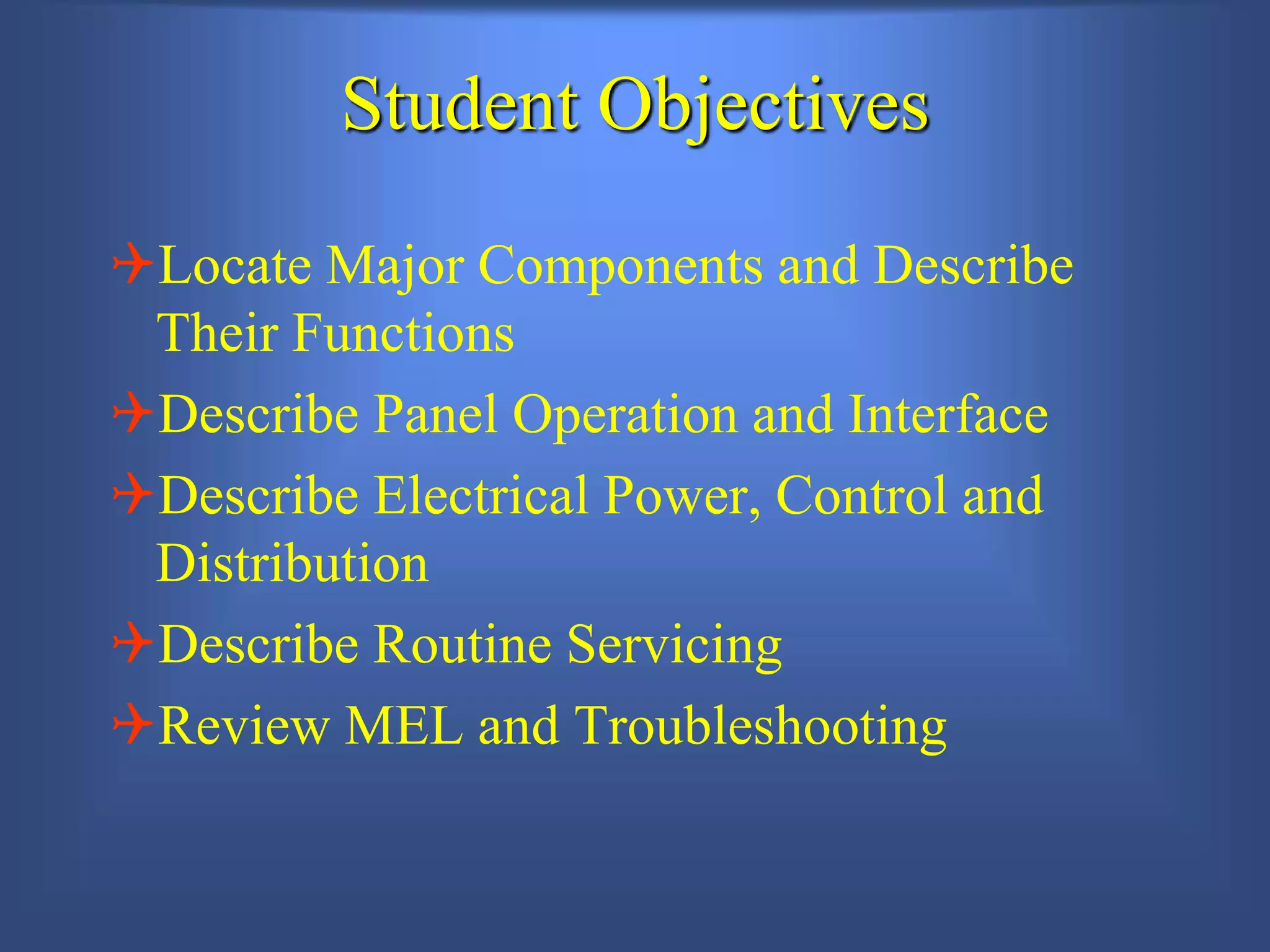 Student Objectives
QLocate Major Components and Describe
Their Functions
QDescribe Panel Operation and Interface
QDescribe Electrical Power, Control and
Distribution
QDescribe Routine Servicing
QReview MEL and Troubleshooting
 