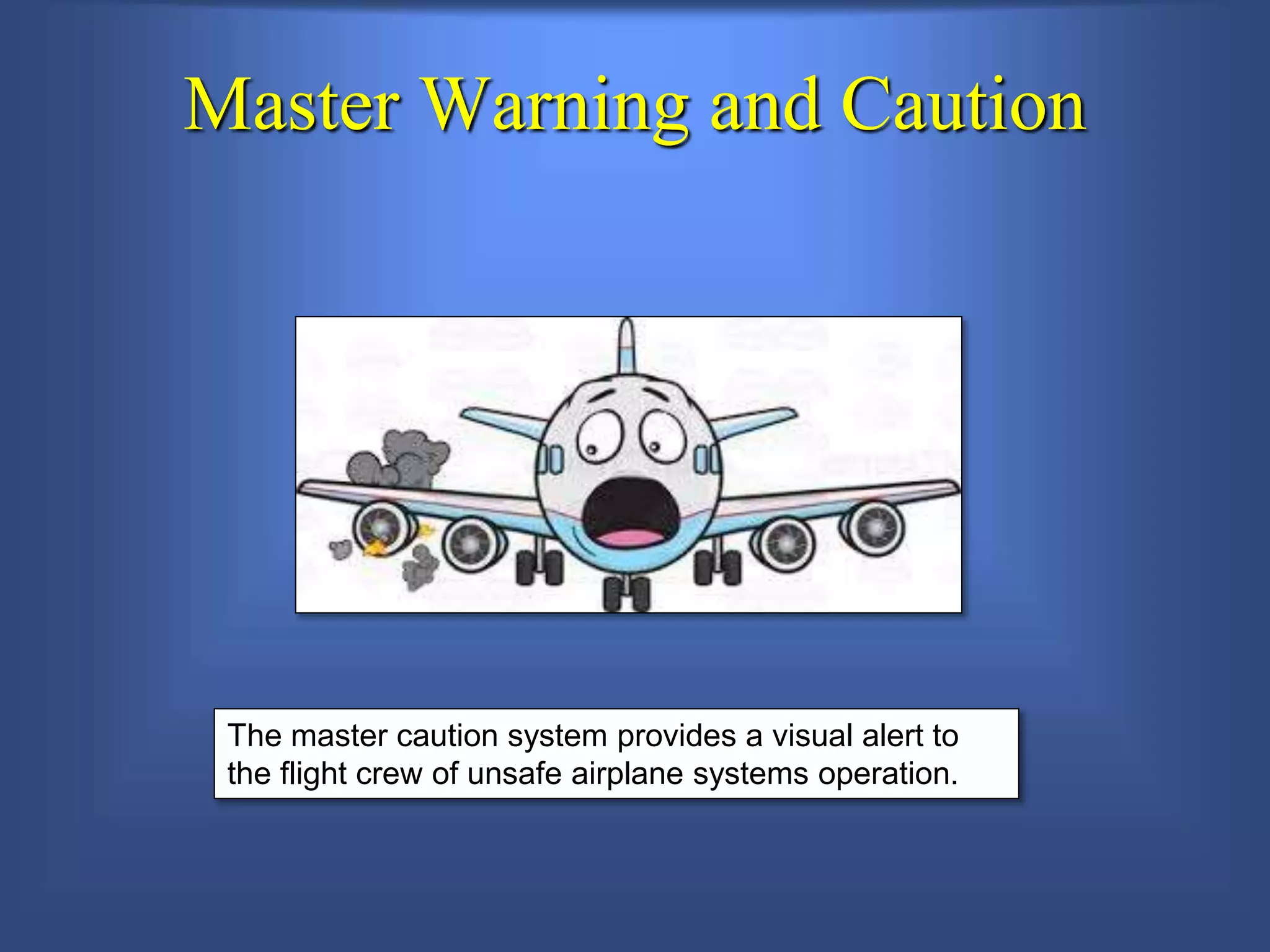 Master Warning and Caution
The master caution system provides a visual alert to
the flight crew of unsafe airplane systems operation.
 