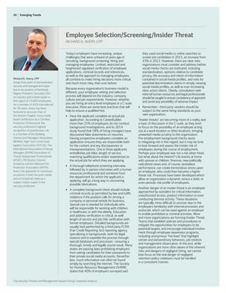 24 Emerging Trends
Top Security Threats and Management Issues Facing Corporate America
Today’s employers have increasing, unique
challenges that were unheard of years ago in
recruiting,  background screening, hiring and
managing employees. Limited, restricted and
heightened regulated verification of employee
applications, criminal records and references,
as well as the approach to managing employees,
all combine to make hiring decisions more critical,
and much more risky, than ever before.
Because every organization’s business model is
different, your employee vetting and selection
process will depend on the industry, company
culture and job requirements. However, whether
you are hiring an entry level employee or a C-suite
executive, there are some best practices that will
help to ensure a qualified hire.
•	 Have the applicant complete an actual job
	 application. According to CareerBuilder,
	 more than 25% of employers do not conduct
	 background investigations, and its 2014
	 study found that 58% of hiring managers have
	 discovered false statements on resumes.
	 Having prospective employees complete an
	 application ensures they are responsible both
	 for the content and any discrepancies or
	 misrepresentations. One in three applicants
	 embellishes job titles, length of service,
	 matching qualifications and/or experiences to
	 the actual job for which they are applying.
•	 A thorough telephone screening interview,
	 followed by in-person interviews with a human
	 resources professional and someone from
	 the department for which the applicant is
	 applying, will go a long way in uncovering
	 possible fabrications.
•	 A complete background check should include
	 criminal records as permitted by law and traffic
	 violations if the position calls for driving a
	 company or personal vehicle for business.
	 Special care is needed for individuals who
	 will be responsible for working with children,
	 in healthcare, or with the elderly. Education
	 and address verification is critical, as well
	 length of service and job title verification with
	 former employers. Detailed backgrounds are
	 usually best performed by a third party FCRA
	 (Fair Credit Reporting Act) reporting agency
	 specializing in backgrounds, both for legal
	 reasons and to expedite the process through 		
	 special databases and processes – ensuring a
	 thorough, timely and legally sound result. Many
	 states are passing laws prohibiting employers
	 from asking candidates for their passwords to
	 their private social media accounts. Neverthe-
	 less, much information can often be found
	 simply by searching the internet. The Society
	 for Human Resource Management (SHRM)
	 states that 40% of employers surveyed said
	 they used social media or online searches to
	 screen job candidates in 2015, an increase from
	 33% in 2013. However, there are clear risks
	 organizations must consider and address before
	 social media checks are instituted, including
	 standardization, opinions relative to candidate
	 privacy, the accuracy and intent of information
	 contained in social media profiles, and risks for
	 potential discrimination claims in simply viewing
	 social media profiles, as well as ever-increasing
	 class action claims. Clearly, consultation with
	 internal human resources and legal professionals
	 should be sought to ensure consistency of approach
	 and avoid any possibility of adverse impact.
•	 Remember – third party vendors should be
	 subject to the same hiring standards as your
	 own organization.
“Insider threats” are becoming more of a reality and
a topic of discussion in the C-suite, as they tend
to focus on the possibility of an employee acting
out at a work location or other locations, bringing
unwanted media scrutiny to the organization.
Pre-employment background checks assist
in mitigating risk in this regard, but it may be time
to look forward and assess the insider risk of
employees during the course of employment.
Perhaps your employee was not a risk when hired,
but what about the interim? Life events at home
with spouse or children, finances, new politically
radicalized views and, of course, workplace
performance, can create tremendous stress upon
an employee, who could then become a higher
threat risk. Processes have been developed which
allow an organization a dynamic versus a static or
even periodic risk profile of employees.
Another danger of an insider threat is an employee
approached by outsiders for critical information,
unauthorized access, product information or even
conducting terrorist activity. These situations
are typically more difficult to uncover due to the
employee’s familiarity with internal processes and
protocols, which can be used against an employer
to enable prohibited or criminal activities. More
and more organizations are forming Insider Threat
Teams that establish policies and procedures to
mitigate the opportunities for employers to be
potential targets, and encourage individual involve-
ment through employee awareness programs,
including anonymous “hot lines” that highlight
certain and extraordinary behaviors, job rotation,
and management observation. In the end, while
organizations are more often aware of the inherent
risks and dangers of negligent hiring, we cannot
lose focus on the real danger of negligent
retention – policy violations  must be handled
in a consistent manner.
Richard K. Avery, CPP
brings forty years of demonstrated
security and management exper-
tise to his position of Northeast
Region President, Securitas USA –
an industry and market leader in
this region of 14,000 employees. 
As a member of ASIS International
for 36 years, Avery has been
honored to serve as Chair of
the Boston Chapter. Avery holds
board certification as a Certified
Protection Professional, the
security profession’s highest
recognition of practitioners.  He
is a member of the Building
Owners and Managers Association
(BOMA), High Tech Crime Inves-
tigation Association (HTCIA), The
International Association of Venue
Managers (IAVM),Association of
Threat Assessment Professionals
(ATAP), FBI Boston Citizens’
Academy and the National Fire
Protection Association (NFPA).
Avery has appeared on numerous
occasions in both the print media
and on broadcast news as a
subject matter expert in the
security profession.
Employee Selection/Screening/Insider Threat
RICHARD K. AVERY, CPP
 