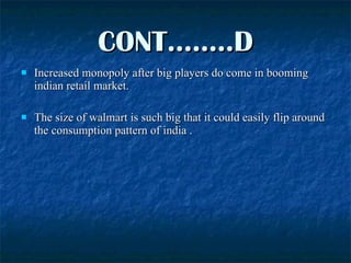 CONT……..D Increased monopoly after big players do come in booming indian retail market. The size of walmart is such big that it could easily flip around the consumption pattern of india . 