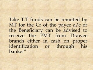 Like T.T funds can be remitted by
MT for the Cr of the payee a/c or
the Beneficiary can be advised to
receive the PMT from Drawee
branch either in cash on proper
identification or through his
banker”
 