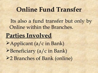 Online Fund Transfer
Its also a fund transfer but only by
Online within the Branches.
Parties Involved
Applicant (a/c in Bank)
Beneficiary (a/c in Bank)
2 Branches of Bank (online)
 