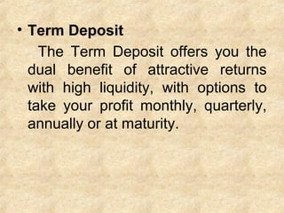 • Term Deposit
The Term Deposit offers you the
dual benefit of attractive returns
with high liquidity, with options to
take your profit monthly, quarterly,
annually or at maturity.
 