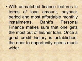 • With unmatched finance features in
terms of loan amount, payback
period and most affordable monthly
installments, Bank's Personal
Finance makes sure that one gets
the most out of his/her loan. Once a
good credit history is established,
the door to opportunity opens much
wider.
 
