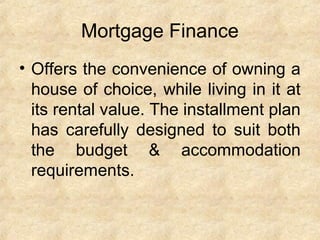 Mortgage Finance
• Offers the convenience of owning a
house of choice, while living in it at
its rental value. The installment plan
has carefully designed to suit both
the budget & accommodation
requirements.
 