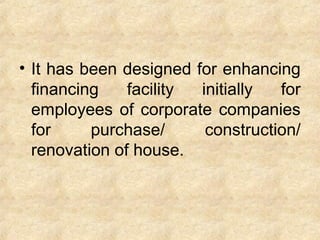 • It has been designed for enhancing
financing facility initially for
employees of corporate companies
for purchase/ construction/
renovation of house.
 