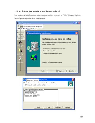 119
2.1.16.2 Proceso para trasladar la base de datos a otra PC
Una vez que ingresó a la base de datos exportada que tiene el nombre de PUENTE, haga lo siguiente:
Saque copia de seguridad de la base de datos.
 