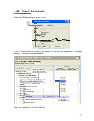 153
3.3.5.11 Resultados de la planificación
Cronograma de avances
Use el botón para elegir programado metrado.
Luego el sistema muestra el cronograma por períodos con los datos del “Programado – Cronograma
metrado”. En este caso se exportará a Excel.
Luego elija una carpeta donde grabar el archivo.
 