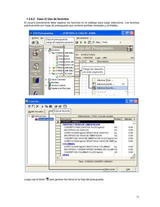 21
1.3.6.2 Caso 2) Uso de favoritos
El usuario previamente debe registrar los favoritos en el catálogo para luego seleccionar. Los favoritos
prácticamente son hojas de presupuesto que contiene partidas revisadas y confiables.
Luego use el botón para generar los ítems en la hoja del presupuesto.
 