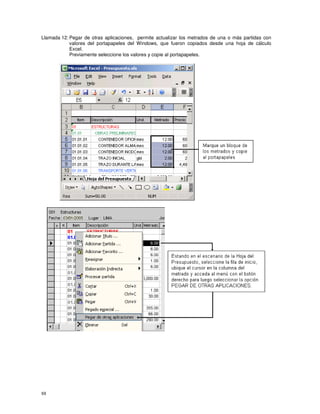 88
Llamada 12: Pegar de otras aplicaciones, permite actualizar los metrados de una o más partidas con
valores del portapapeles del Windows, que fueron copiados desde una hoja de cálculo
Excel.
Previamente seleccione los valores y copie al portapapeles.
 