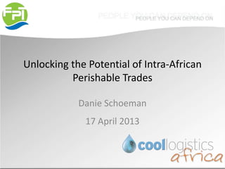 Unlocking the Potential of Intra-African
Perishable Trades
Danie Schoeman
17 April 2013
 