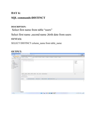 DAY 6:
SQL commands-DISTINCT
DESCRIPTION:
Select first name from table “users”
Select first name ,second name ,birth date from users
SYNTAX:
SELECT DISTINCT column_name from table_name
OUTPUT:
 