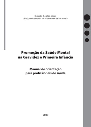 Direcção-Geral da Saúde
  Direcção de Serviços de Psiquiatria e Saúde Mental




 Promoção da Saúde Mental
na Gravidez e Primeira Infância


      Manual de orientação
    para proﬁssionais de saúde




                        2005
 
