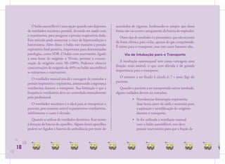 O balão autoinﬂável é uma opção quando não dispomos        acendedor de cigarros, lembrando-se sempre que dessa
                de ventilador mecânico portátil, devendo ser usado com        forma não vai ocorrer carregamento da bateria do respirador.
                o manômetro, para assegurar a pressão inspiratória dada.
                                                                                 Outro tipo de ventilador é o pneumático, que não necessita
                Este método pode aumentar o risco de hipoventilação e
                                                                              da fonte elétrica para ciclar, apenas do gás comprimido.
                barotrauma. Além disso, o balão não mantém a pressão
                                                                              É ótimo para o transporte, mas tem custo bastante alto.
                expiratória ﬁnal positiva, importante para determinadas
                patologias, como SDR. O balão com reservatório, ligado              Via de Intubação para o Transporte
                a uma fonte de oxigênio a 5l/min, permite a concen-
                                                                                A intubação nasotraqueal tem como vantagem uma
                tração de oxigênio entre 90–100%. Podemos oferecer
                                                                              ﬁxação mais estável, o que sem dúvida é de grande
                concentrações de oxigênio de 40% no balão autoinﬂável
                                                                              importância para o transporte.
                se retirarmos o reservatório.
                                                                                O número a ser ﬁxado à cânula é: 7 + peso (kg) do
                   O ventilador manual nos dá a vantagem de controlar a
                                                                              paciente.
                pressão inspiratória e expiratória, aumentando a segurança
                ventilatória durante o transporte. Sua limitação é que a         Quando o paciente a ser transportado estiver intubado,
                frequência ventilatória deve ser controlada manualmente       alguns cuidados devem ser tomados:
                pelo proﬁssional.
                                                                                          • Providenciar ﬁsioterapia respiratória
                   O ventilador mecânico é o ideal para se transportar o                    duas horas antes da saída e materiais para
                paciente, pois mantém estável os parâmetros ventilatórios,                  a aspiração e umidiﬁcação do oxigênio
                infelizmente o custo é elevado.                                             durante o transporte.
                   Quando se utilizar de ventilador eletrônico, ﬁcar atento               • Se for utilizada a ventilação manual
                à duração da bateria do aparelho. Alguns desses aparelhos                   com o balão autoinﬂável, este deve
                podem ser ligados à bateria da ambulância por meio do                       possuir reservatório para que a fração de

     18
           18
      18
18
 