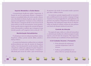 Suporte Metabólico e Ácido-Básico                         do paciente e do veículo. Se necessário sondar o paciente
                                                                                para obter o débito urinário.
                   A monitorização da glicemia capilar é importante. A
                função do soro de manutenção durante o transporte é                Ao monitorar a pressão sanguínea pode ser necessário,
                manter as necessidades hídricas do recém-nascido e oferecer     para a estabilização do recém-nascido, o emprego de drogas
                uma velocidade de infusão de glicose capaz de manter o          vasoativas e/ou de prostaglandina E1, principalmente em
                paciente normoglicêmico. Costuma-se evitar a infusão do         pacientes com suspeita ou diagnóstico de cardiopatias canal
                cálcio durante o transporte devido ao risco de necrose de       dependente.Tais medicações sempre devem ser adminis-
                partes moles no caso de extravasamento, exceto quando o         tradas em bomba de infusão contínua do tipo perfusor,
                recém-nascido esteja na vigência de correção de hipocal-        com bateria de duração mínima de uma hora.
                cemia. Recomenda-se, também, que o transporte só seja
                iniciado quando o pH sanguíneo estiver acima de 7,25.                          Controle da Infecção
                                                                                   Na suspeita de sepse, indica-se a coleta de hemocultura
                          Monitorização Hemodinâmica                            e a administração imediata de antibioticoterapia de amplo
                   É realizada por meio de avaliação da perfusão cutânea,       espectro, antes do início do transporte. Não esquecer de
                frequência cardíaca, pressão arterial, débito urinário e        anotar os horários que os antibióticos foram administrados.
                balanço hídrico.
                                                                                     2.3.8 Cuidados Durante o Transporte
                   O controle dos batimentos cardíacos deve ser realizado
                preferencialmente por meio do monitor de frequência                         • Evitar alterações da temperatura,
                cardíaca. Caso não seja possível o uso de monitores, veriﬁcar                 controlar temperatura a cada 10
                a frequência cardíaca por palpação do pulso braquial e/                       minutos.
                ou femoral. A ausculta cardíaca durante o transporte é                      • Veriﬁcar a permeabilidade de vias
                diﬁcultada pelo excesso de ruídos e pela movimentação                         aéreas: observar a posição do pescoço


     20
           20
      20
20
 