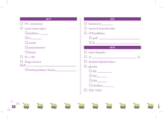 ACV                                                  H/I
                □   PA – normotenso                               □   hematócrito ________
                □   acesso venoso seguro                          □   reserva de hemoderivados
                    □ periférico _______                          □   ATB proﬁlático
                    □ nº________                                      □ qual? _______________________________
                    □ central                                         □ Δt _________________________________
                    □ posicionamento                                                       M/N
                    □ ﬁxação                                      □   jejum adequado
                □   FC > 100                                      □   Δt _________________________________ hs
                □  Droga vasoativa                                □   distúrbio hidroeletrolítico
                Qual? _____________________________________
                                                                  □
                    □ bomba perfusora / bateria________________
                                                                      glicemia
                                                                      □ SM ___________
                                                                      □ VIG_______
                                                                      □ OH _______
                                                                      □ eletrólitos ________
                                                                  □   SOG / SNG



     36
           36
      36
36
 
