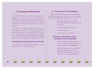 2 Transporte Neonatal                                    2.1 Transporte Inter-Hospitalar
                                                                              Aquele realizado entre hospitais, sendo indicado princi-
                   Não há dúvida de que a maneira mais segura de se        palmente quando há necessidade de recursos de cuidados
                transportar uma criança de risco é, o útero materno. A     intensivos não disponíveis nos hospitais de origem, como:
                mortalidade neonatal é mais baixa quando o nascimento
                                                                                       • abordagens diagnósticas e cirúrgicas
                de um recém-nascido de alto-risco ocorre em centros
                                                                                         mais soﬁsticadas e/ou de doenças menos
                terciários bem equipados em termos de recursos materiais
                                                                                         frequentes;
                e humanos.
                                                                                       • medidas de suporte ventilatório;
                   No entanto, em algumas situações, o nascimento de
                um concepto pré-termo e/ou doente pode ocorrer em                      • nutrição parenteral;
                centros secundários ou mesmo primários. Nesse caso,
                                                                                       • monitorização vital complexa.
                tais pacientes devem ser transferidos para uma unidade
                mais especializada, respeitando-se a lógica dos sistemas          Principais indicações para o
                regionalizados e hierarquizados de atendimento neonatal.
                                                                                   transporte inter-hospitalar
                 Classificação do transporte neonatal                                  • Prematuridade, com idade gestacional
                                                                                         menor que 32 a 34 semanas e/ou peso de
                   O transporte neonatal pode ser dividido em duas
                                                                                         nascimento inferior a 1.500 gramas.
                categorias: o intra e o inter-hospitalar.
                                                                                       • Problemas respiratórios com uso de fração
                                                                                         inspirada de oxigênio superior a 40 –
                                                                                         60% ou de pressão positiva contínua em
                                                                                         vias aéreas ou de ventilação mecânica.


    8
            8
        8
8
 