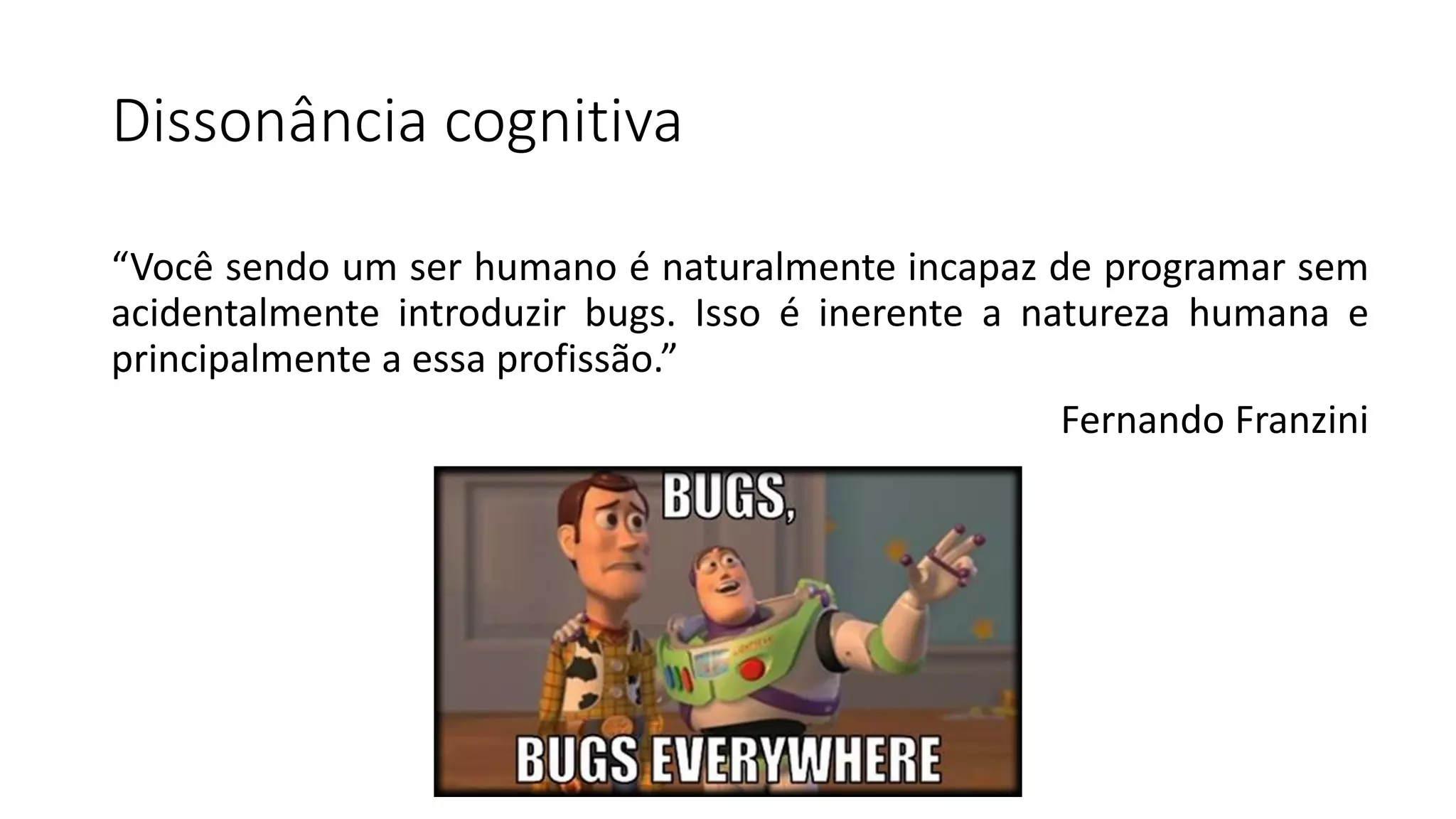 Dissonância cognitiva
“Você sendo um ser humano é naturalmente incapaz de programar sem
acidentalmente introduzir bugs. Isso é inerente a natureza humana e
principalmente a essa profissão.”
Fernando Franzini
 