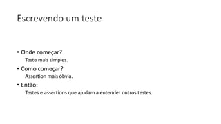 Escrevendo um teste
• Onde começar?
Teste mais simples.
• Como começar?
Assertion mais óbvia.
• Então:
Testes e assertions que ajudam a entender outros testes.
 
