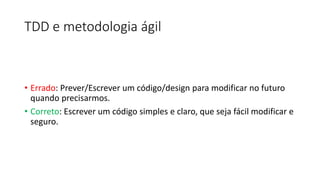 TDD e metodologia ágil
• Errado: Prever/Escrever um código/design para modificar no futuro
quando precisarmos.
• Correto: Escrever um código simples e claro, que seja fácil modificar e
seguro.
 