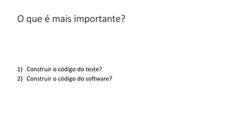 O que é mais importante?
1) Construir o código do teste?
2) Construir o código do software?
 