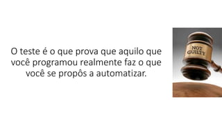 O teste é o que prova que aquilo que
você programou realmente faz o que
você se propôs a automatizar.
 