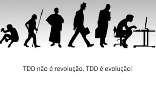 TDD não é revolução. TDD é evolução!
 