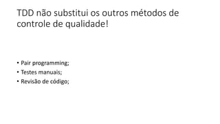 TDD não substitui os outros métodos de
controle de qualidade!
• Pair programming;
• Testes manuais;
• Revisão de código;
 