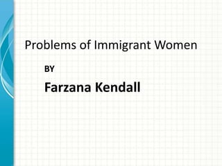 Problems of Immigrant Women
BY
Farzana Kendall
 