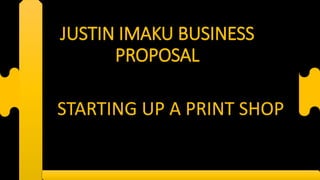 JUSTIN IMAKU BUSINESS
PROPOSAL
STARTING UP A PRINT SHOP
 