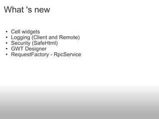 What 's new Cell widgets Logging (Client and Remote) Security (SafeHtml) GWT Designer RequestFactory - RpcService  